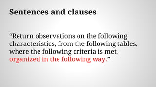 Sentences and clauses
“Return observations on the following
characteristics, from the following tables,
where the following criteria is met,
organized in the following way.”
 
