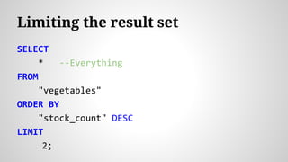 Limiting the result set
SELECT
* --Everything
FROM
"vegetables"
ORDER BY
"stock_count" DESC
LIMIT
2;
 
