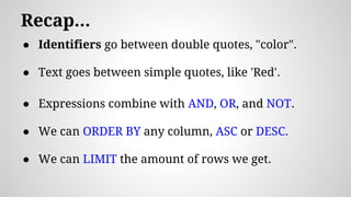 Recap...
● Identifiers go between double quotes, "color".
● Text goes between simple quotes, like 'Red'.
● Expressions combine with AND, OR, and NOT.
● We can ORDER BY any column, ASC or DESC.
● We can LIMIT the amount of rows we get.
 