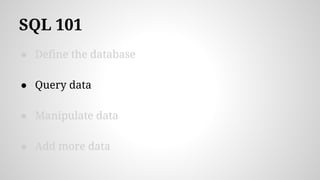 SQL 101
● Define the database
● Query data
● Manipulate data
● Add more data
 
