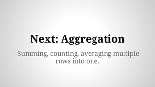 Summing, counting, averaging multiple
rows into one.
Next: Aggregation
 