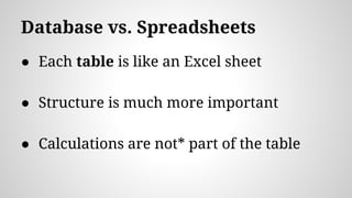 Database vs. Spreadsheets
● Each table is like an Excel sheet
● Structure is much more important
● Calculations are not* part of the table
 