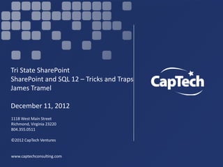 Tri State SharePoint
SharePoint and SQL 12 – Tricks and Traps
James Tramel

December 11, 2012
1118 West Main Street
Richmond, Virginia 23220
804.355.0511

©2012 CapTech Ventures


www.captechconsulting.com
 