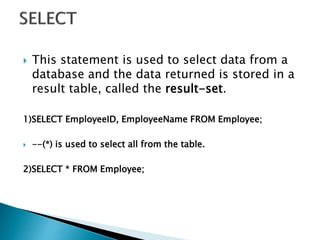  This statement is used to select data from a
database and the data returned is stored in a
result table, called the result-set.
1)SELECT EmployeeID, EmployeeName FROM Employee;
 --(*) is used to select all from the table.
2)SELECT * FROM Employee;
 