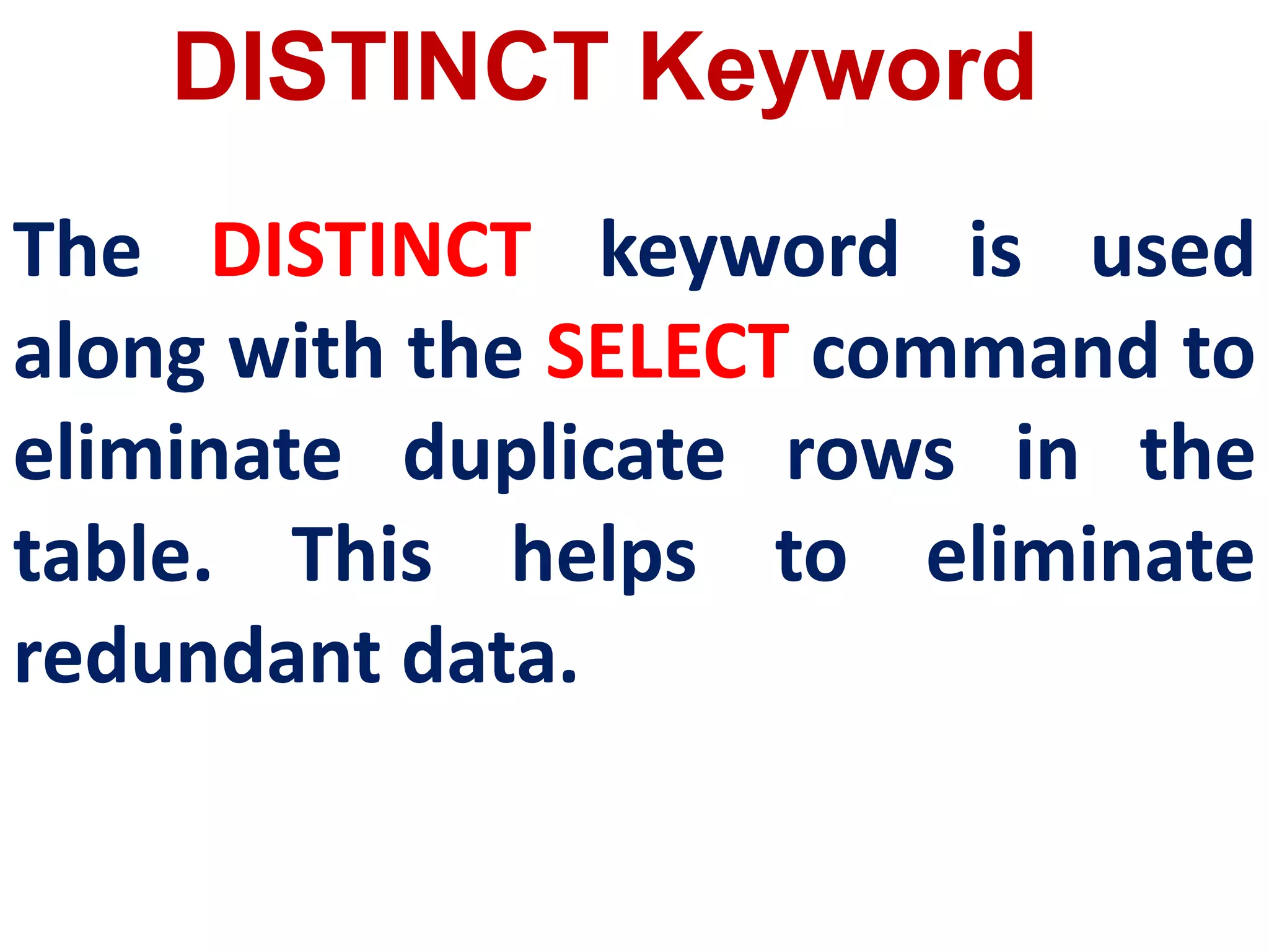 DISTINCT Keyword
The DISTINCT keyword is used
along with the SELECT command to
eliminate duplicate rows in the
table. This helps to eliminate
redundant data.
 