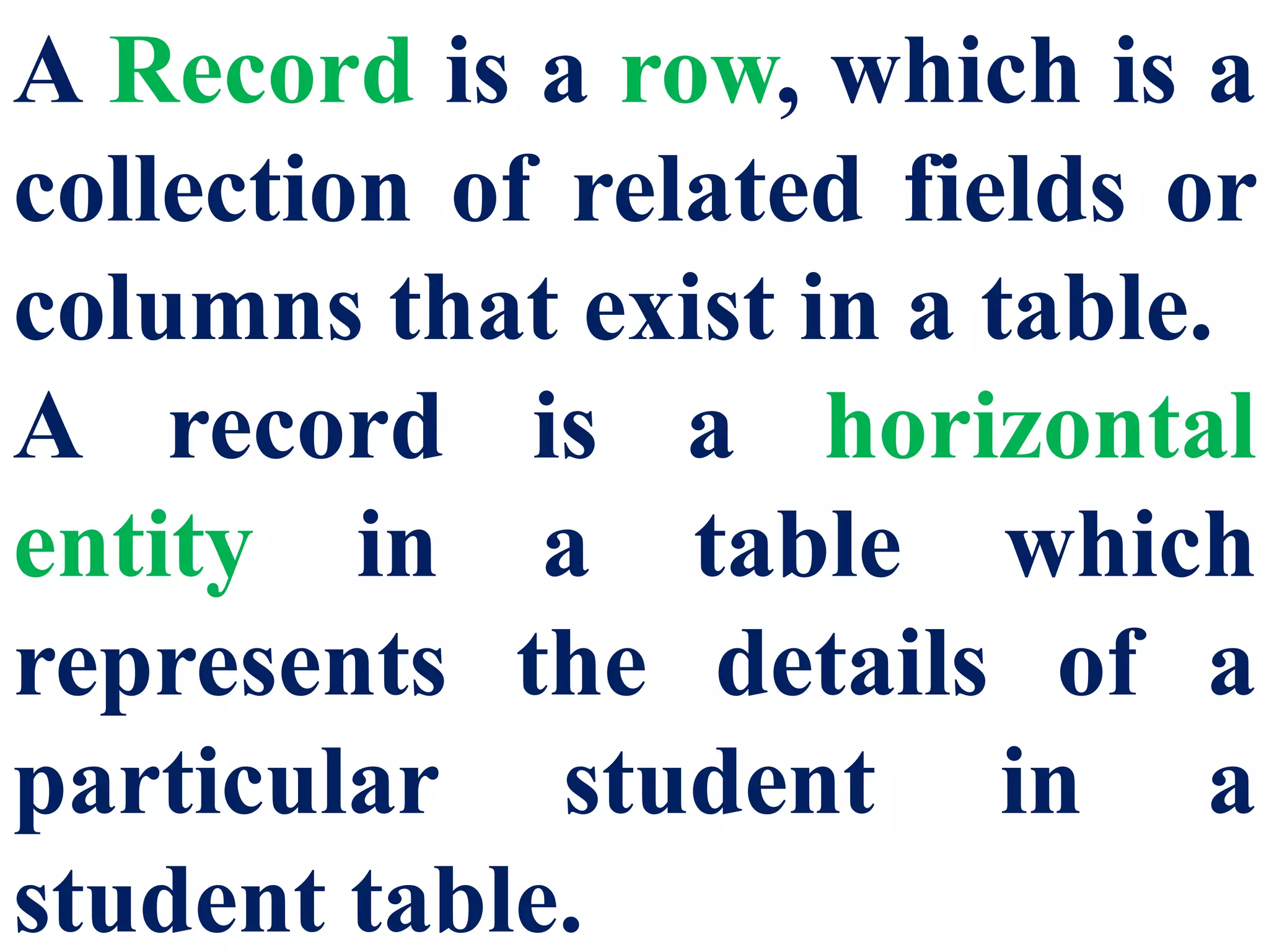 A Record is a row, which is a
collection of related fields or
columns that exist in a table.
A record is a horizontal
entity in a table which
represents the details of a
particular student in a
student table.
 
