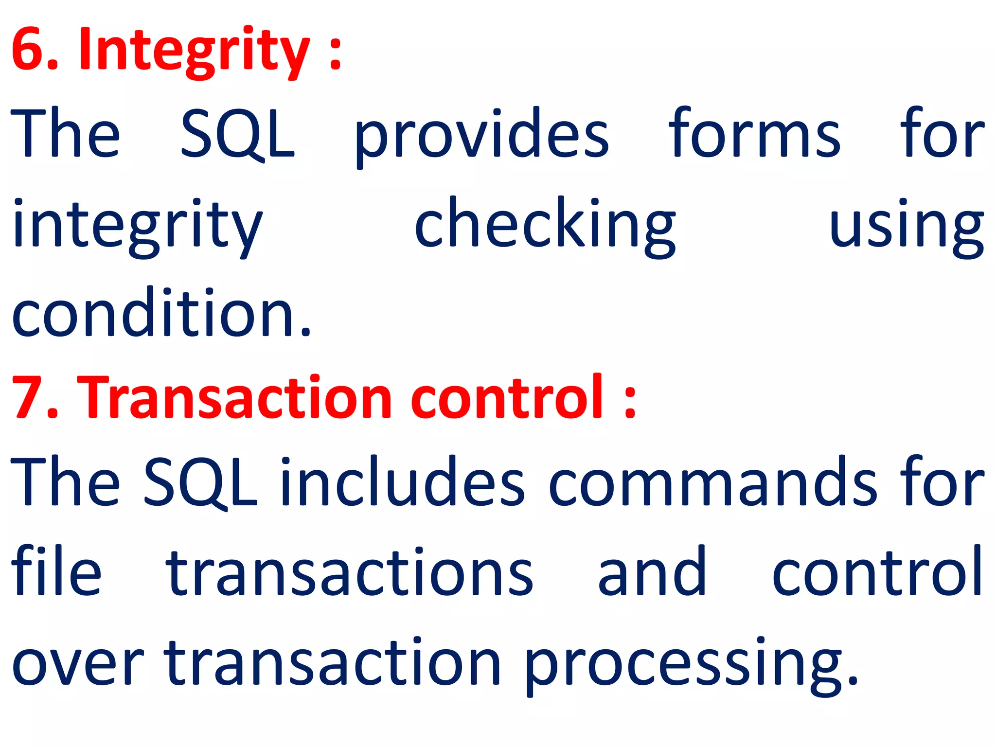 6. Integrity :
The SQL provides forms for
integrity checking using
condition.
7. Transaction control :
The SQL includes commands for
file transactions and control
over transaction processing.
 