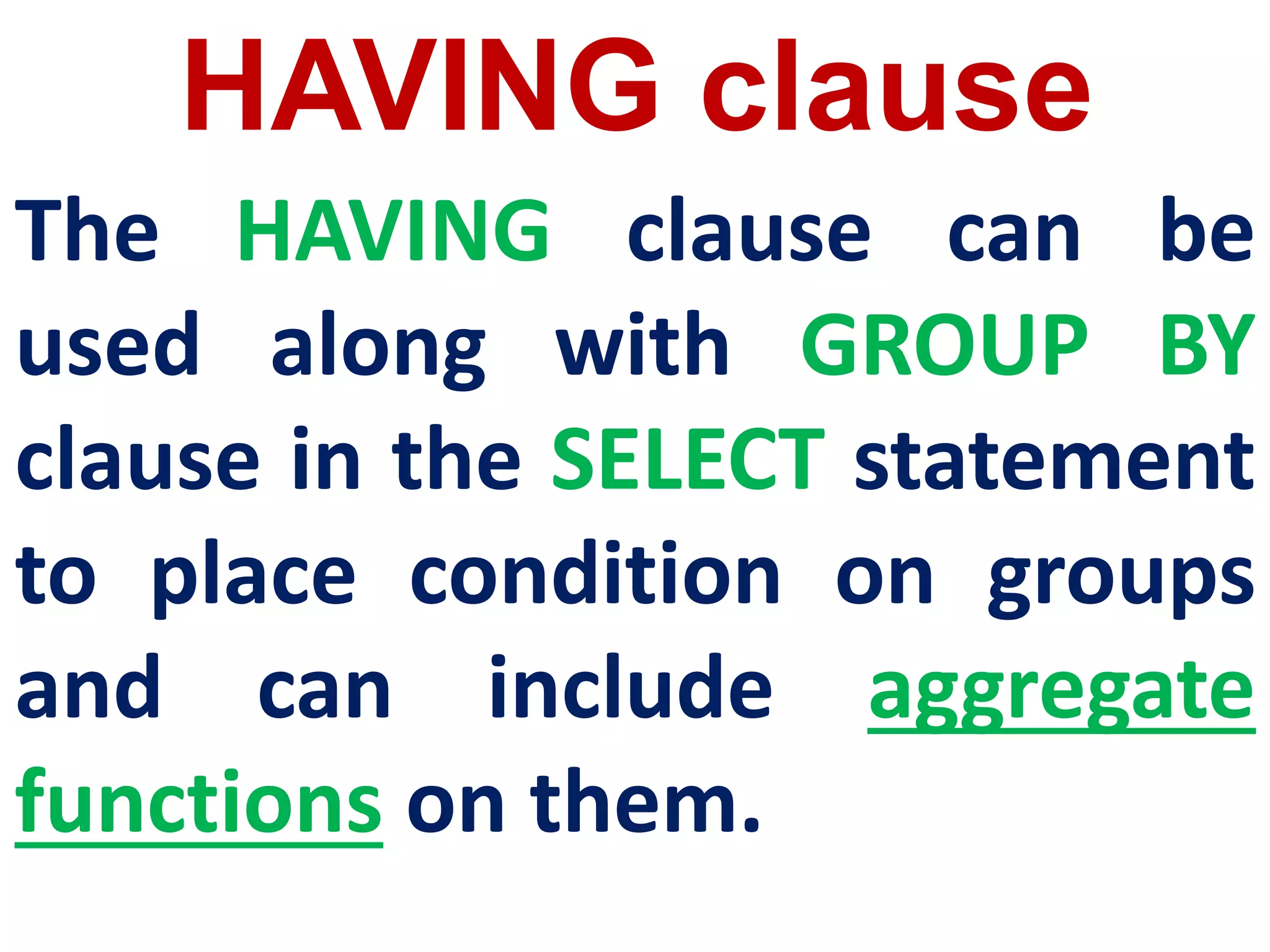 HAVING clause
The HAVING clause can be
used along with GROUP BY
clause in the SELECT statement
to place condition on groups
and can include aggregate
functions on them.
 