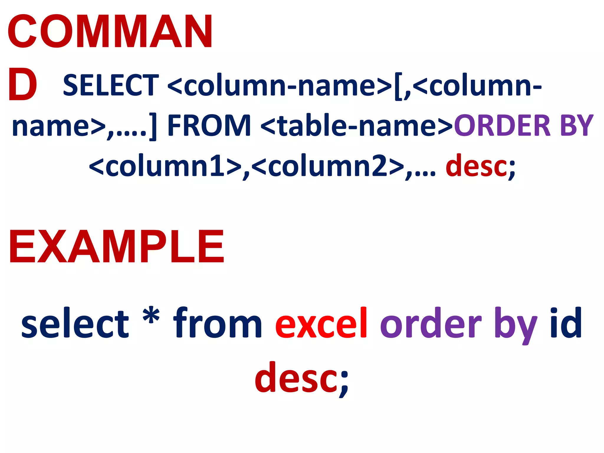 COMMAN
D
EXAMPLE
SELECT <column-name>[,<column-
name>,….] FROM <table-name>ORDER BY
<column1>,<column2>,… desc;
select * from excel order by id
desc;
 