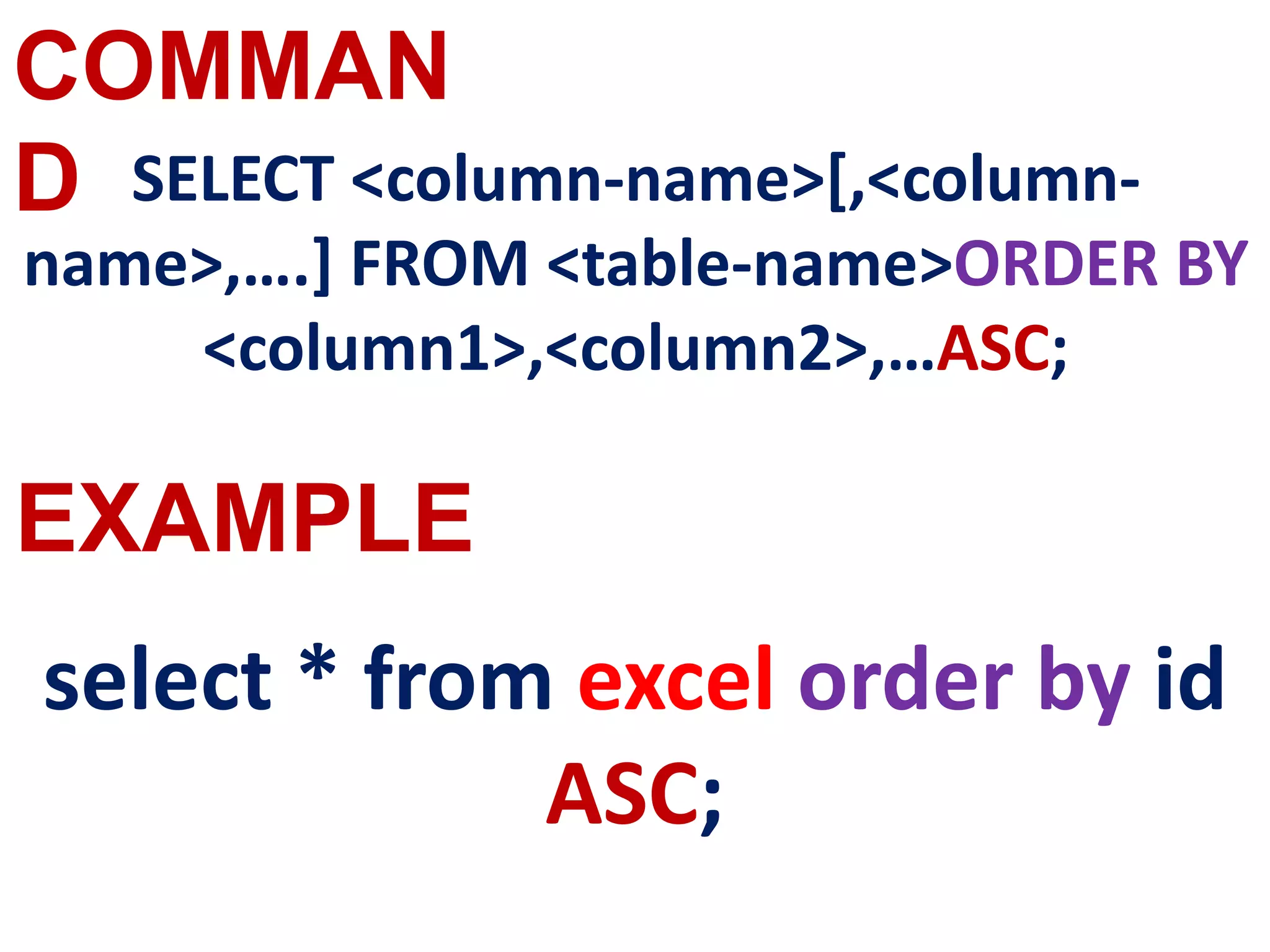 COMMAN
D
EXAMPLE
SELECT <column-name>[,<column-
name>,….] FROM <table-name>ORDER BY
<column1>,<column2>,…ASC;
select * from excel order by id
ASC;
 