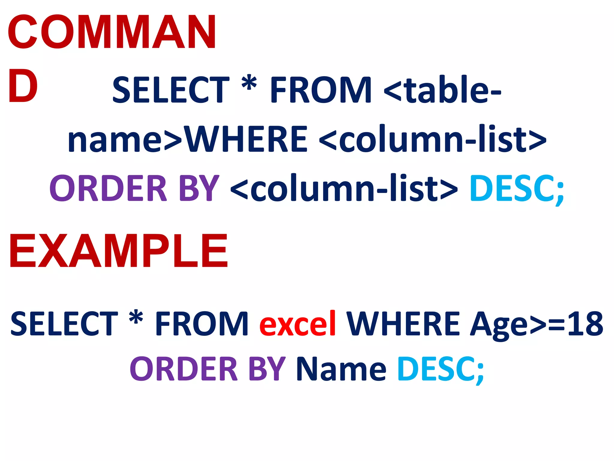 COMMAN
D
EXAMPLE
SELECT * FROM <table-
name>WHERE <column-list>
ORDER BY <column-list> DESC;
SELECT * FROM excel WHERE Age>=18
ORDER BY Name DESC;
 