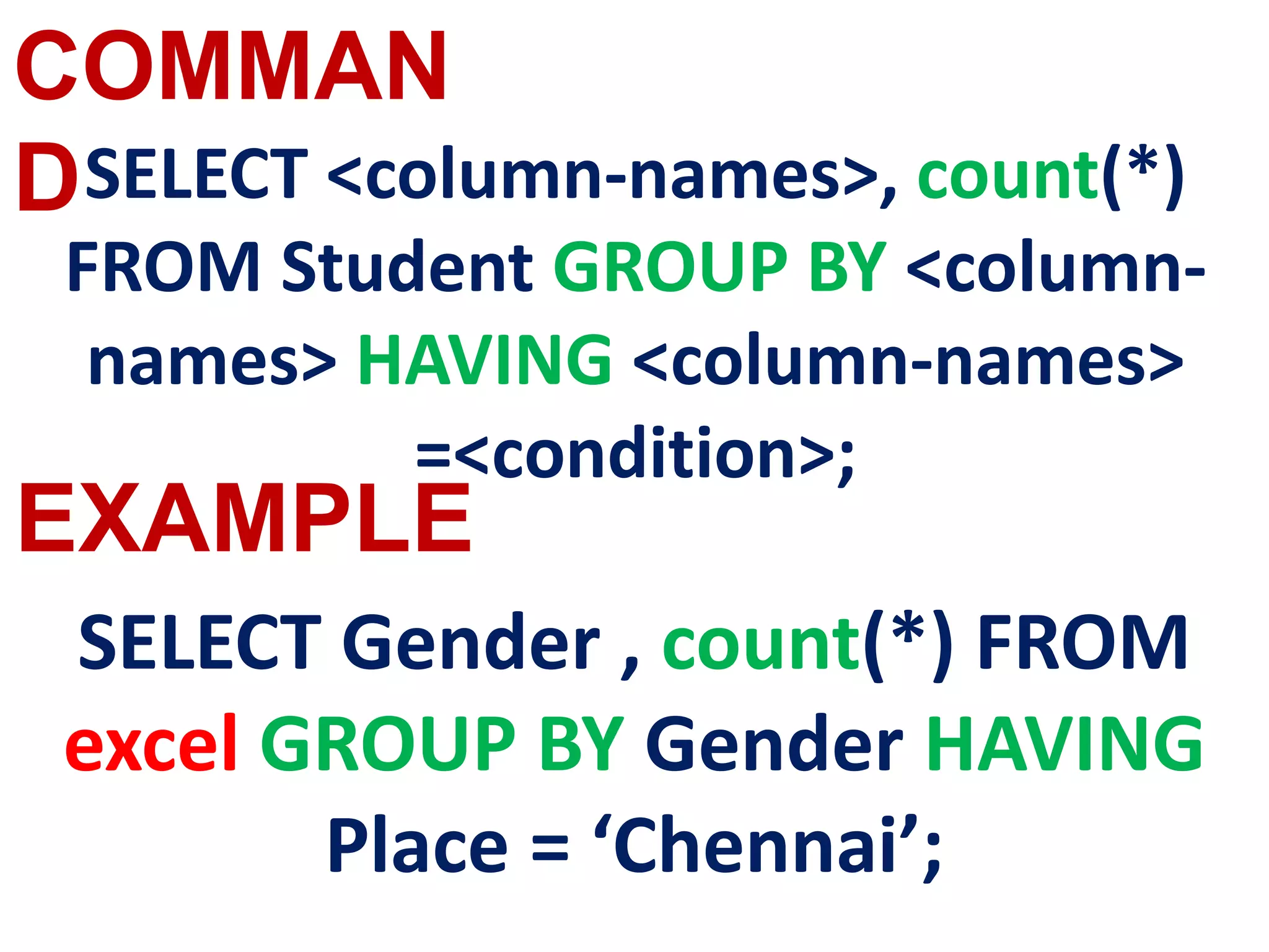 COMMAN
D
EXAMPLE
SELECT <column-names>, count(*)
FROM Student GROUP BY <column-
names> HAVING <column-names>
=<condition>;
SELECT Gender , count(*) FROM
excel GROUP BY Gender HAVING
Place = ‘Chennai’;
 