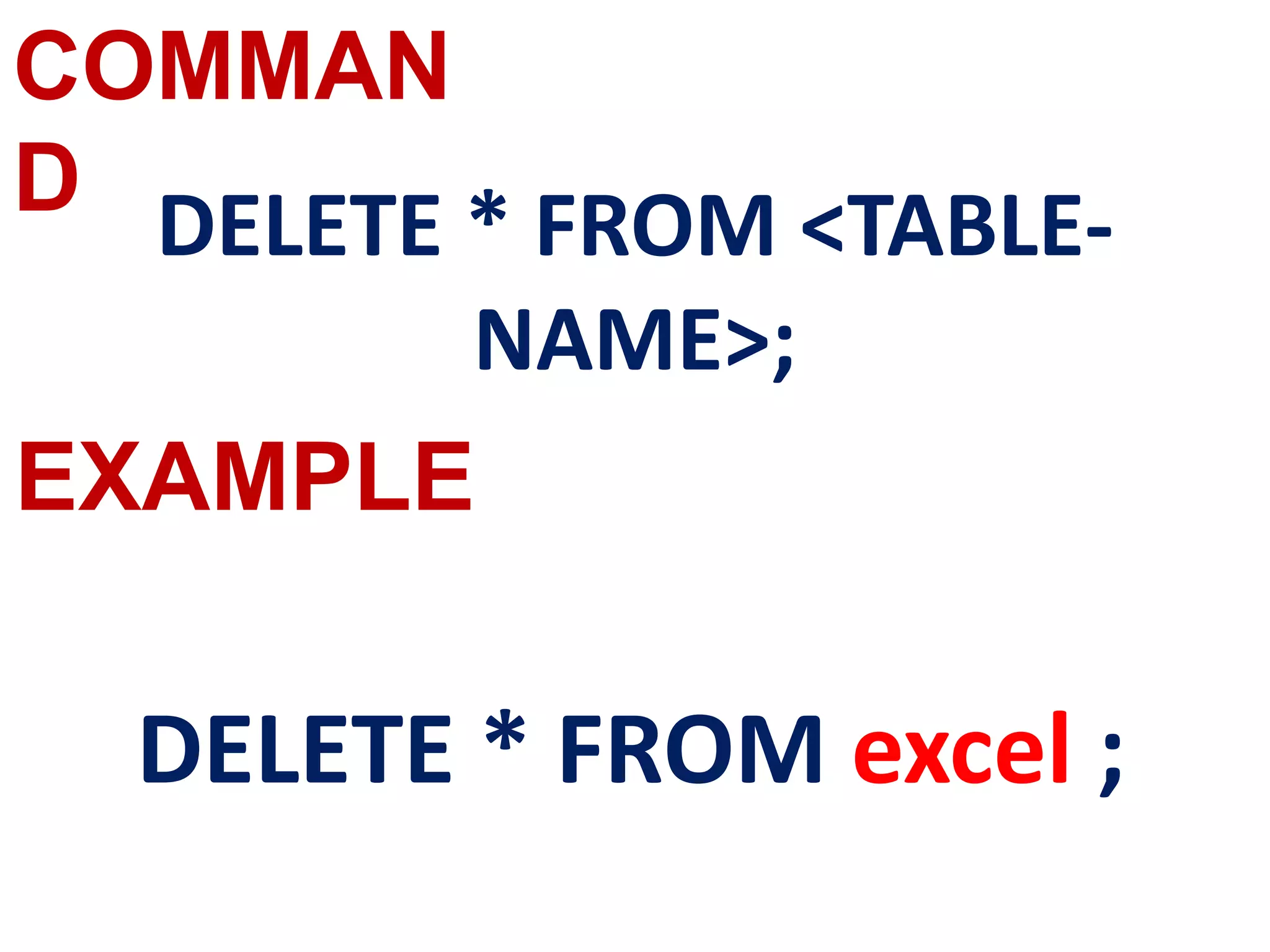 COMMAN
D
EXAMPLE
DELETE * FROM <TABLE-
NAME>;
DELETE * FROM excel ;
 