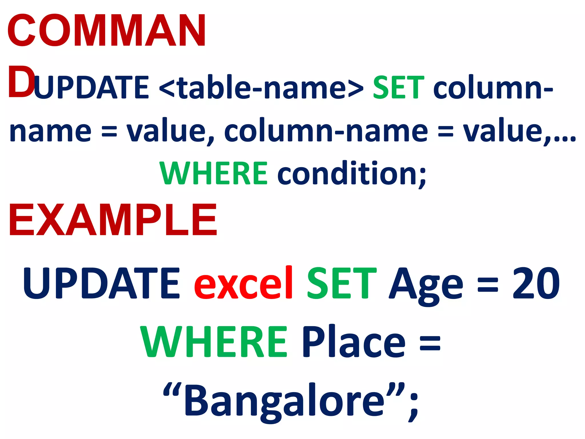 COMMAN
D
EXAMPLE
UPDATE <table-name> SET column-
name = value, column-name = value,…
WHERE condition;
UPDATE excel SET Age = 20
WHERE Place =
“Bangalore”;
 