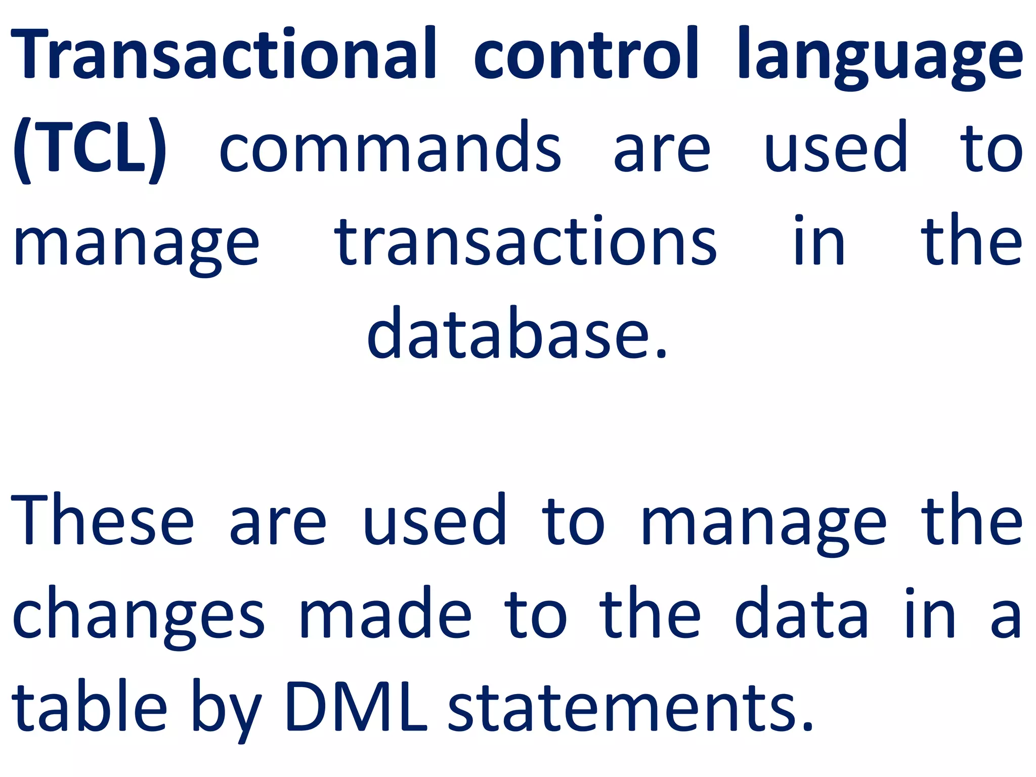 Transactional control language
(TCL) commands are used to
manage transactions in the
database.
These are used to manage the
changes made to the data in a
table by DML statements.
 