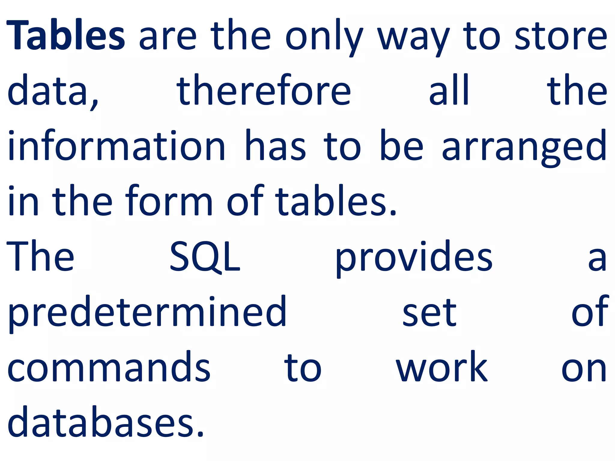 Tables are the only way to store
data, therefore all the
information has to be arranged
in the form of tables.
The SQL provides a
predetermined set of
commands to work on
databases.
 