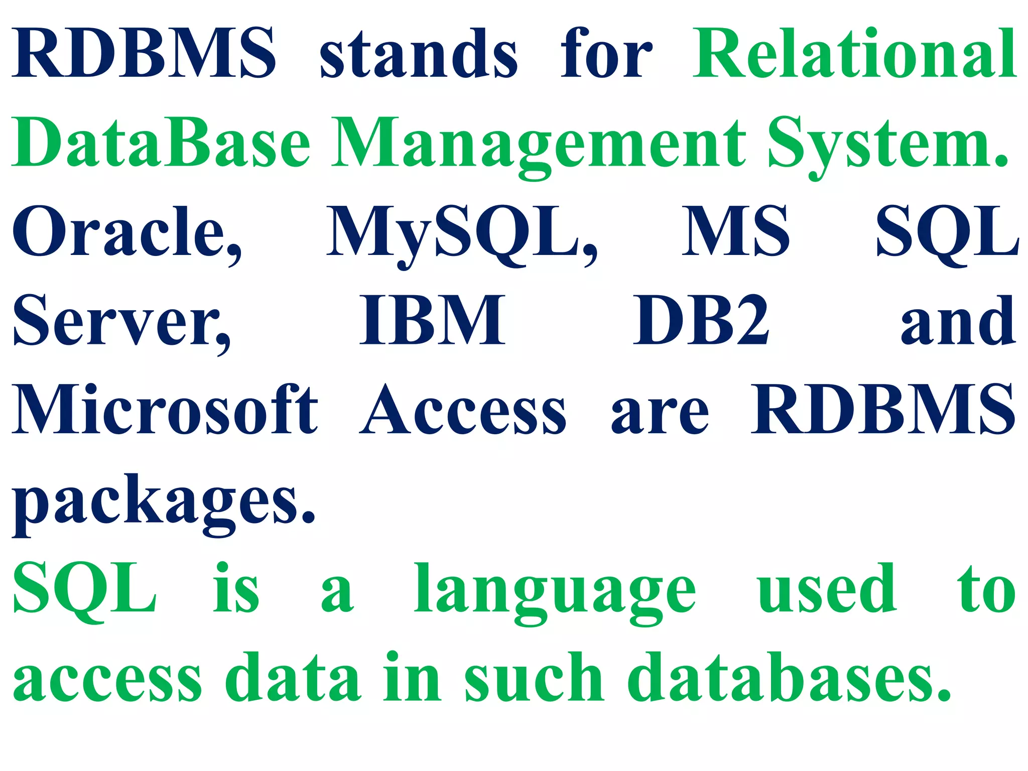 RDBMS stands for Relational
DataBase Management System.
Oracle, MySQL, MS SQL
Server, IBM DB2 and
Microsoft Access are RDBMS
packages.
SQL is a language used to
access data in such databases.
 