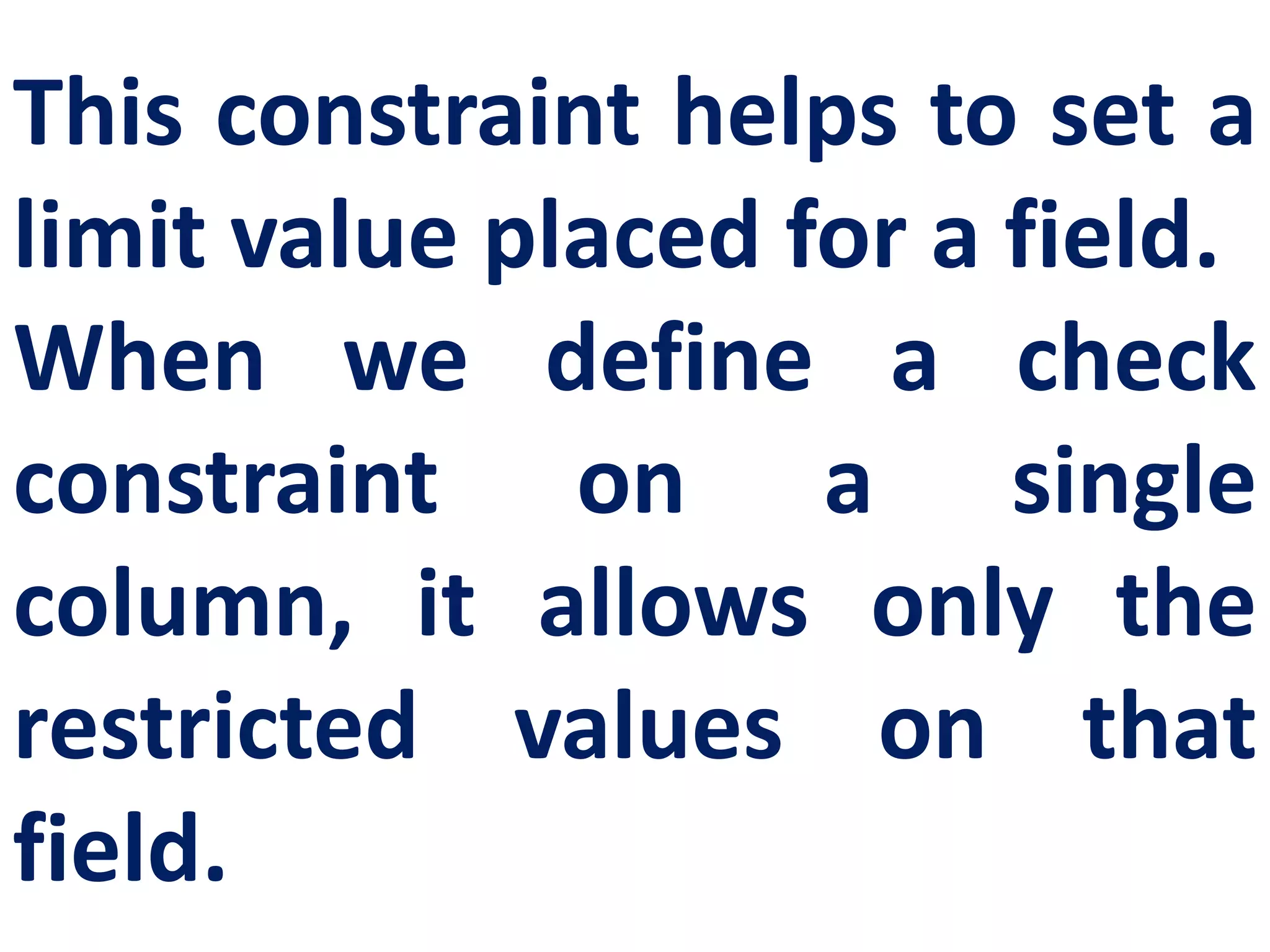 This constraint helps to set a
limit value placed for a field.
When we define a check
constraint on a single
column, it allows only the
restricted values on that
field.
 