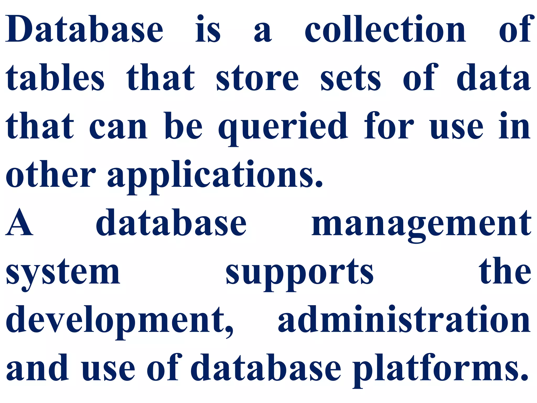 Database is a collection of
tables that store sets of data
that can be queried for use in
other applications.
A database management
system supports the
development, administration
and use of database platforms.
 