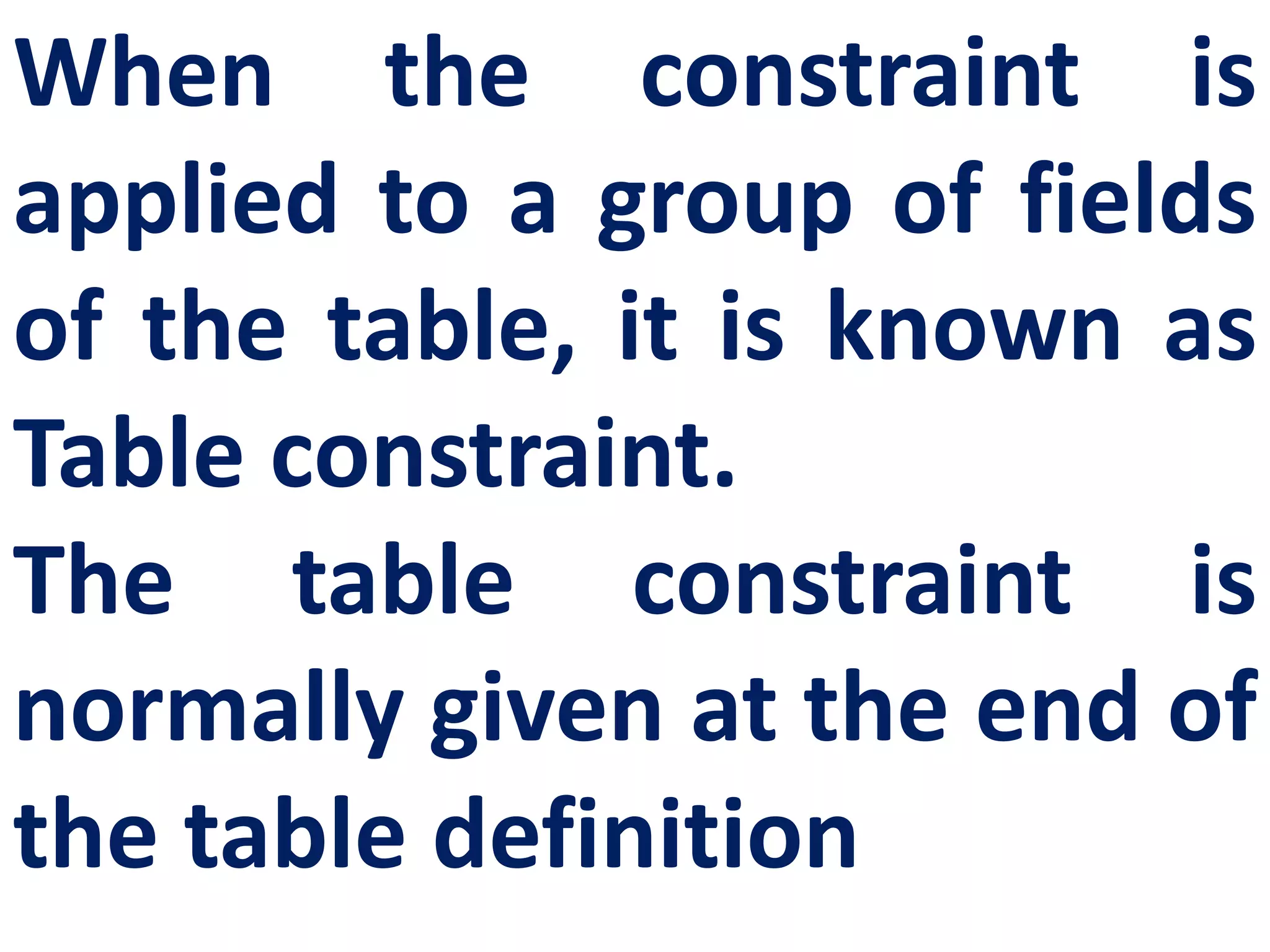 When the constraint is
applied to a group of fields
of the table, it is known as
Table constraint.
The table constraint is
normally given at the end of
the table definition
 