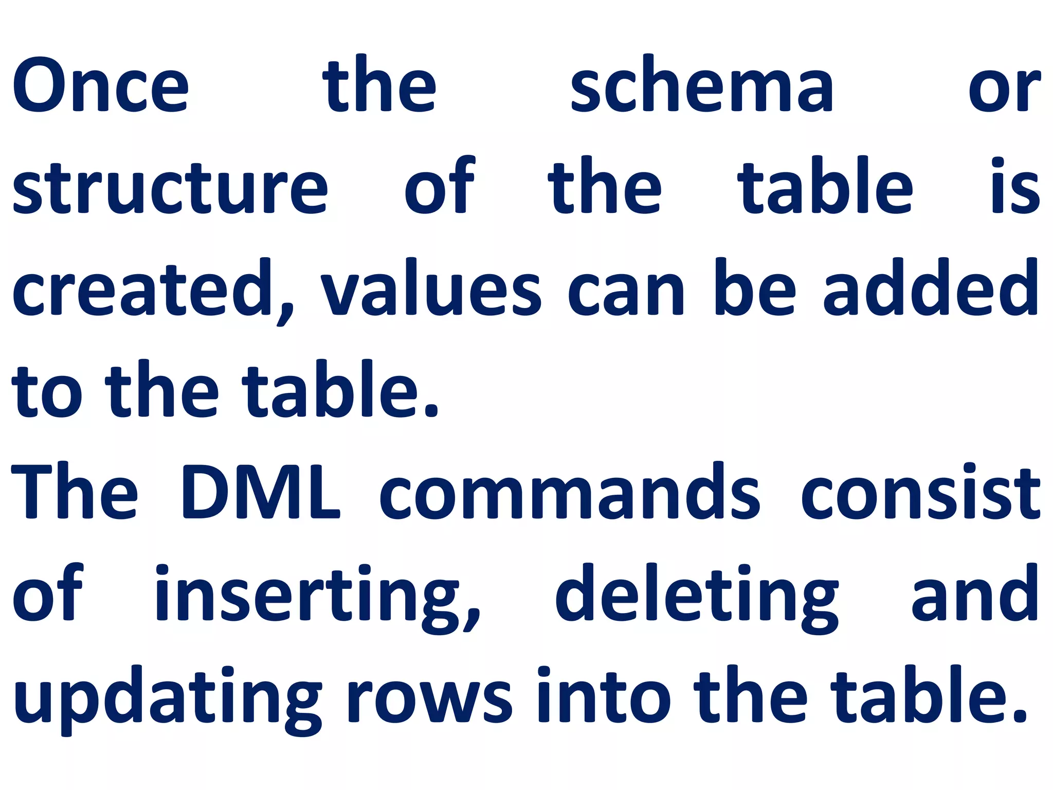 Once the schema or
structure of the table is
created, values can be added
to the table.
The DML commands consist
of inserting, deleting and
updating rows into the table.
 
