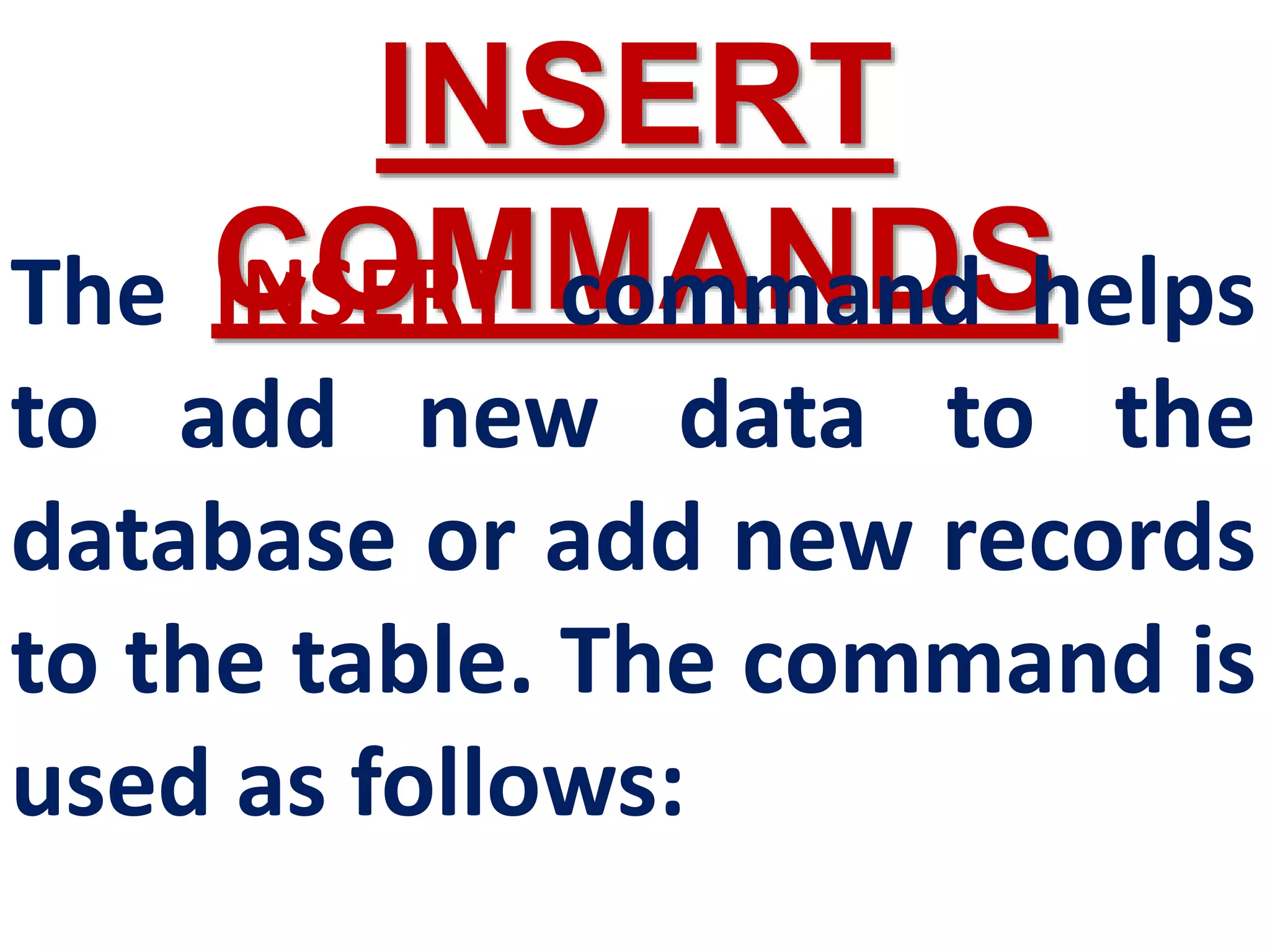 INSERT
COMMANDS
The INSERT command helps
to add new data to the
database or add new records
to the table. The command is
used as follows:
 