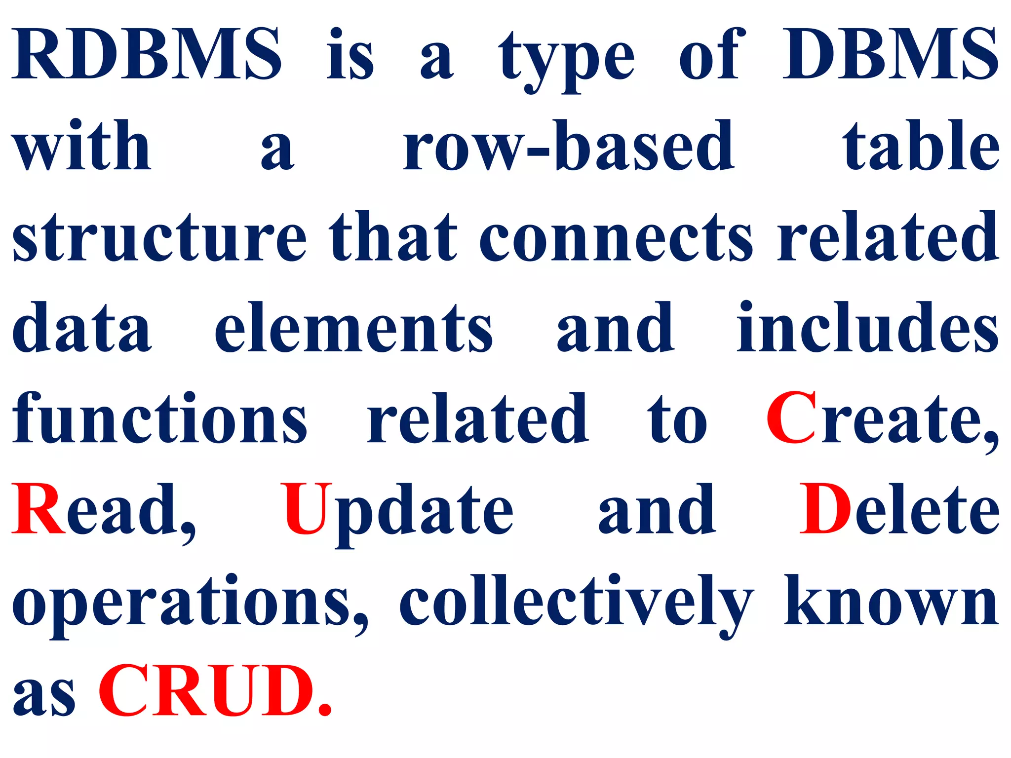 RDBMS is a type of DBMS
with a row-based table
structure that connects related
data elements and includes
functions related to Create,
Read, Update and Delete
operations, collectively known
as CRUD.
 