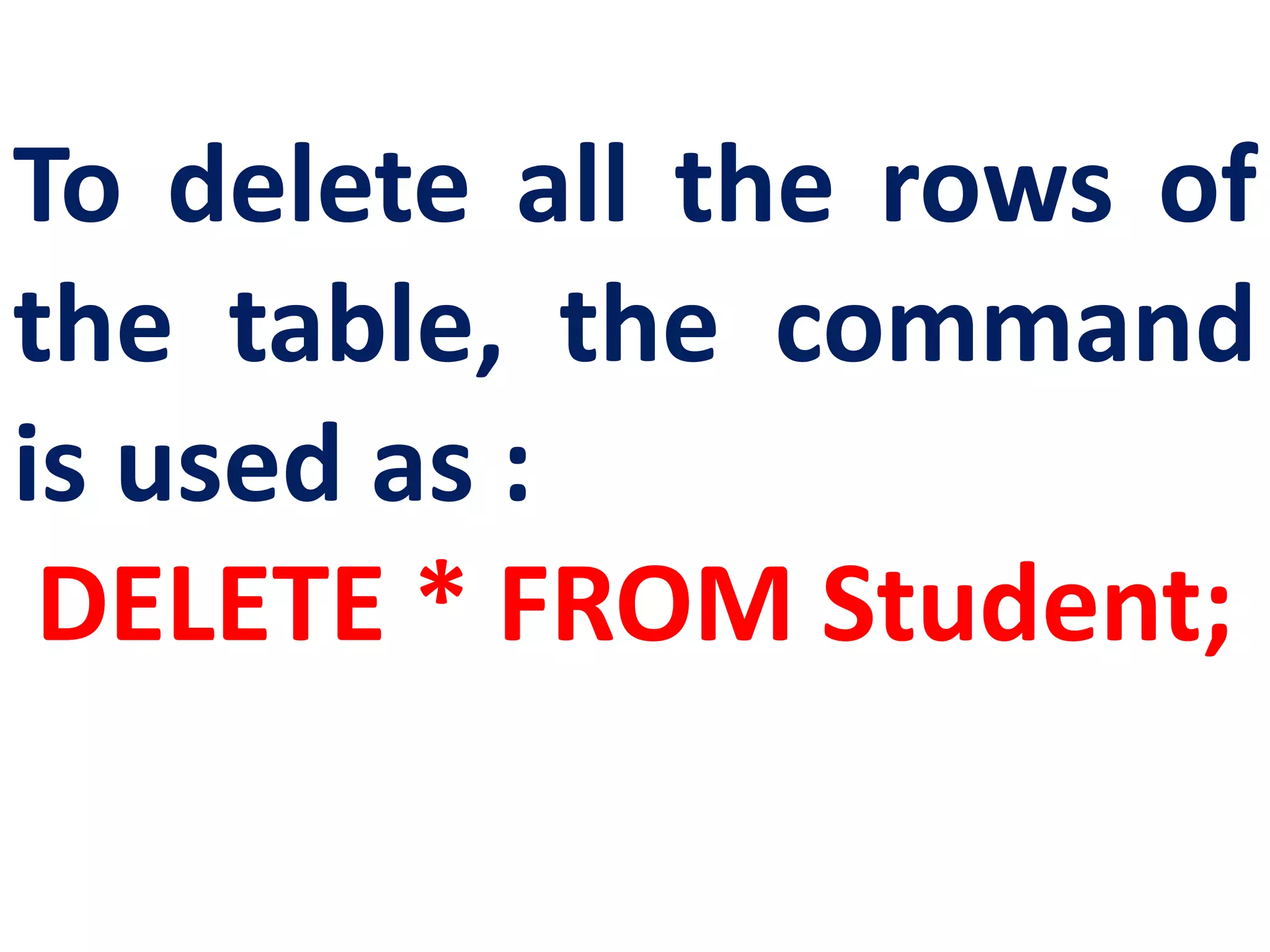 To delete all the rows of
the table, the command
is used as :
DELETE * FROM Student;
 