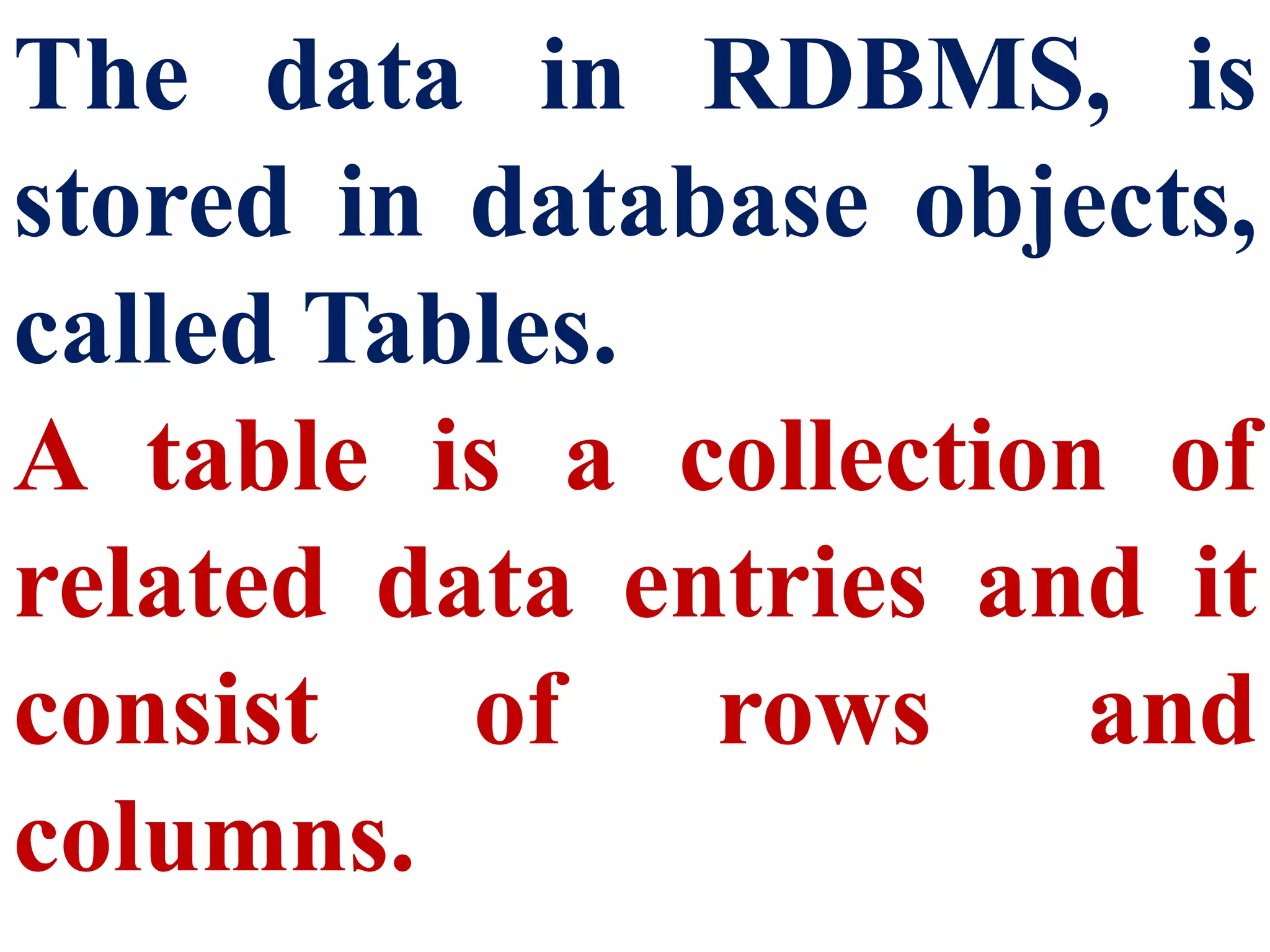 The data in RDBMS, is
stored in database objects,
called Tables.
A table is a collection of
related data entries and it
consist of rows and
columns.
 
