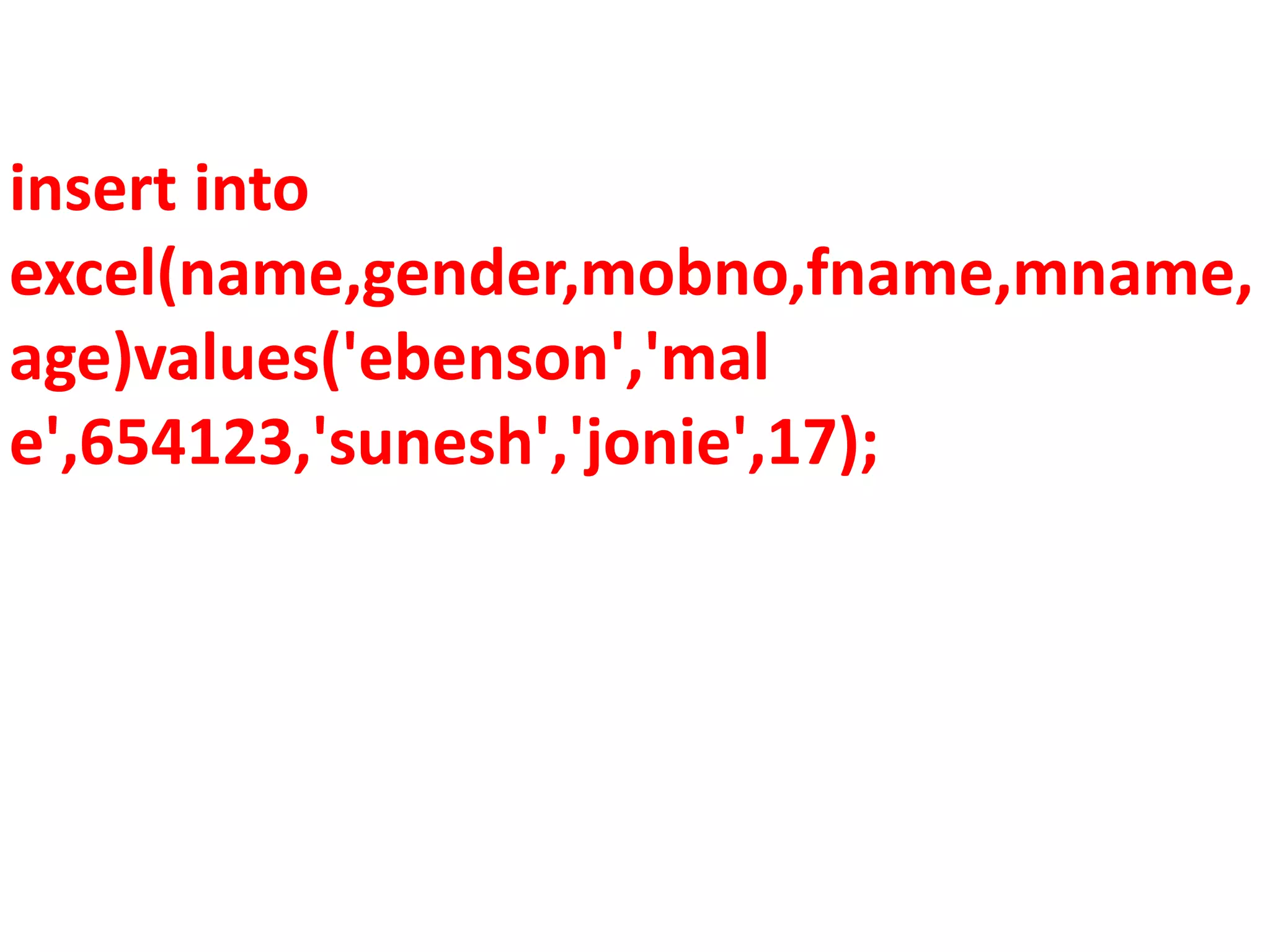 insert into
excel(name,gender,mobno,fname,mname,
age)values('ebenson','mal
e',654123,'sunesh','jonie',17);
 
