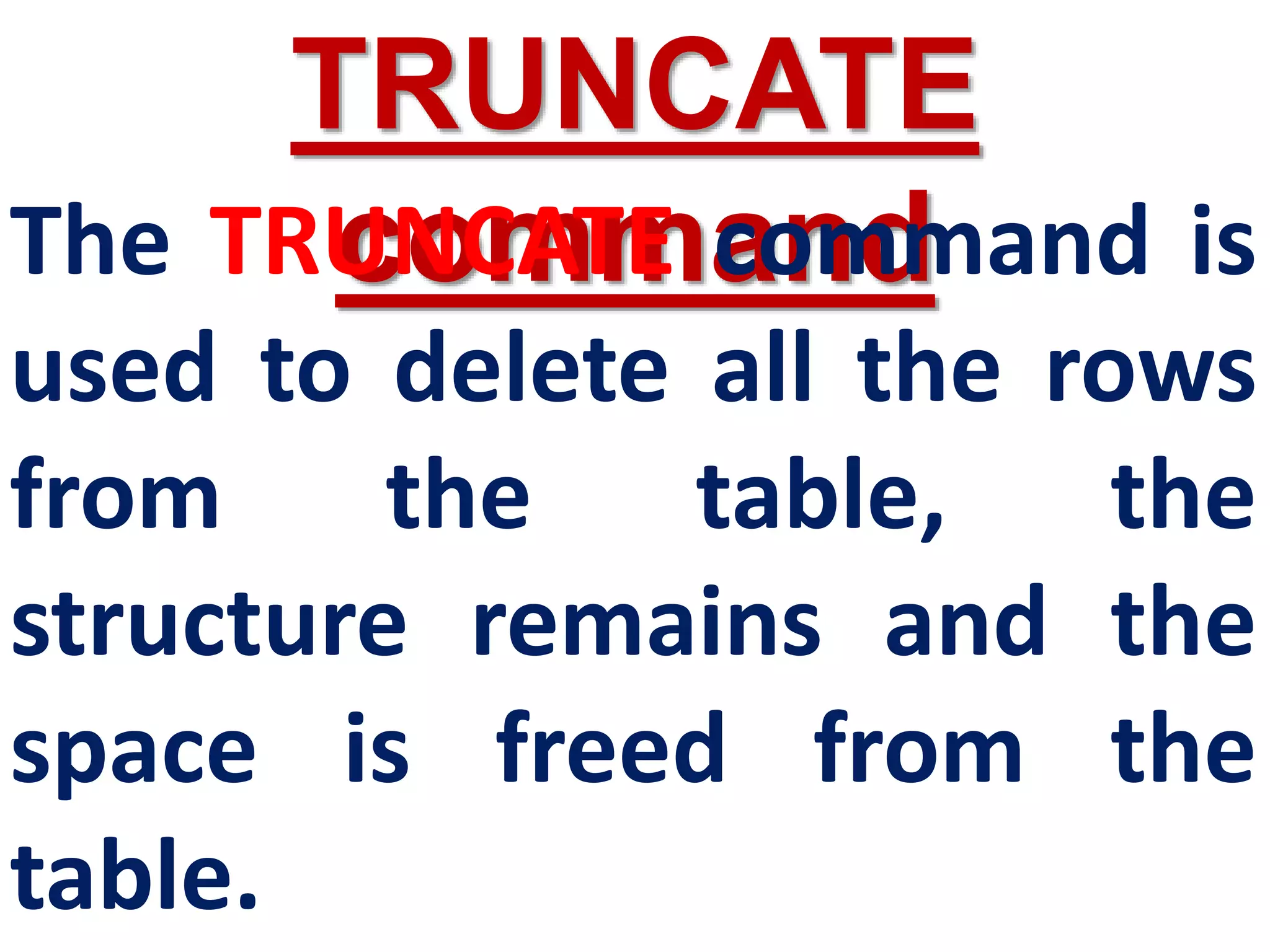 TRUNCATE
command
The TRUNCATE command is
used to delete all the rows
from the table, the
structure remains and the
space is freed from the
table.
 
