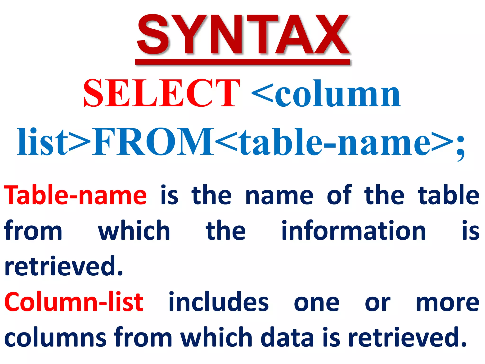 SYNTAX
SELECT <column
list>FROM<table-name>;
Table-name is the name of the table
from which the information is
retrieved.
Column-list includes one or more
columns from which data is retrieved.
 