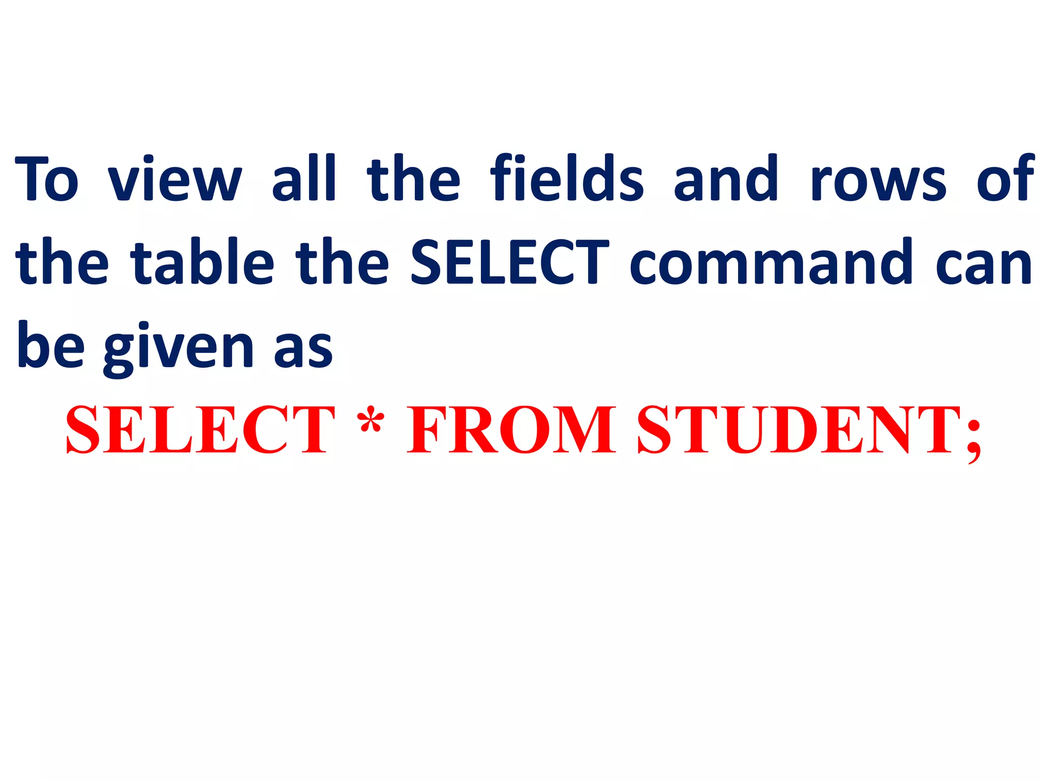 To view all the fields and rows of
the table the SELECT command can
be given as
SELECT * FROM STUDENT;
 