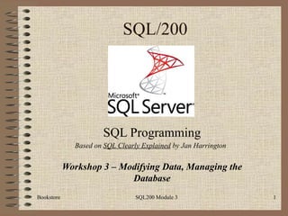 SQL/200 SQL Programming Workshop 3 – Modifying Data, Managing the Database Bookstore SQL200 Module 3 Based on  SQL Clearly Explained  by Jan Harrington 