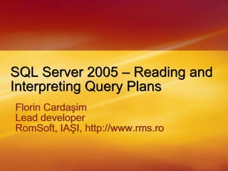 SQL Server 2005 – Reading and Interpreting Query Plans Florin Cardaşim Lead developer RomSoft, IAŞI,http://www.rms.ro  