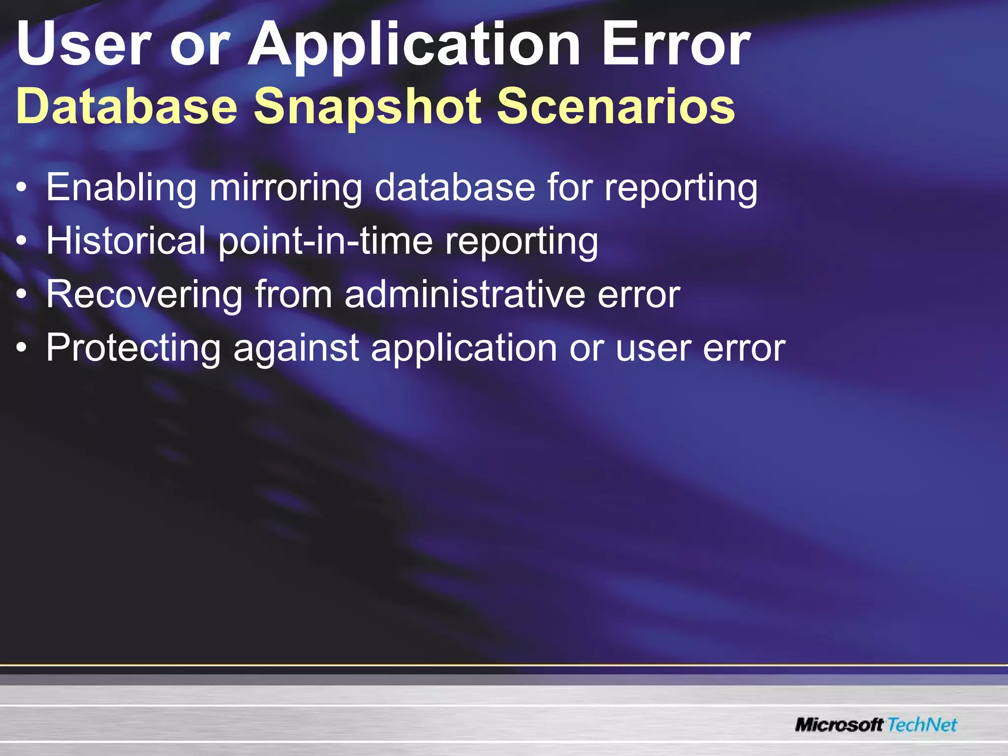 User or Application Error  Database Snapshot Scenarios Enabling mirroring database for reporting Historical point-in-time reporting Recovering from administrative error Protecting against application or user error 