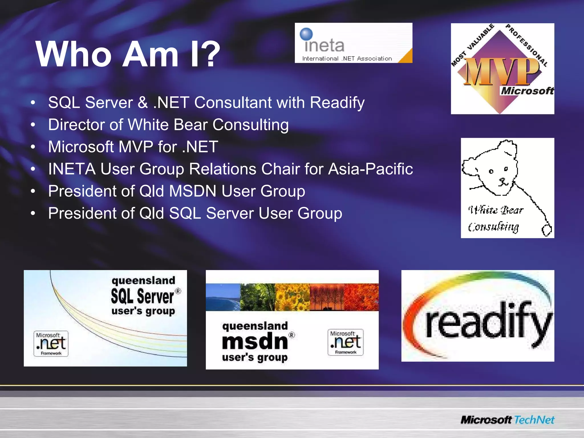 Who Am I? SQL Server & .NET Consultant with Readify Director of White Bear Consulting Microsoft MVP for .NET INETA User Group Relations Chair for Asia-Pacific President of Qld MSDN User Group President of Qld SQL Server User Group 