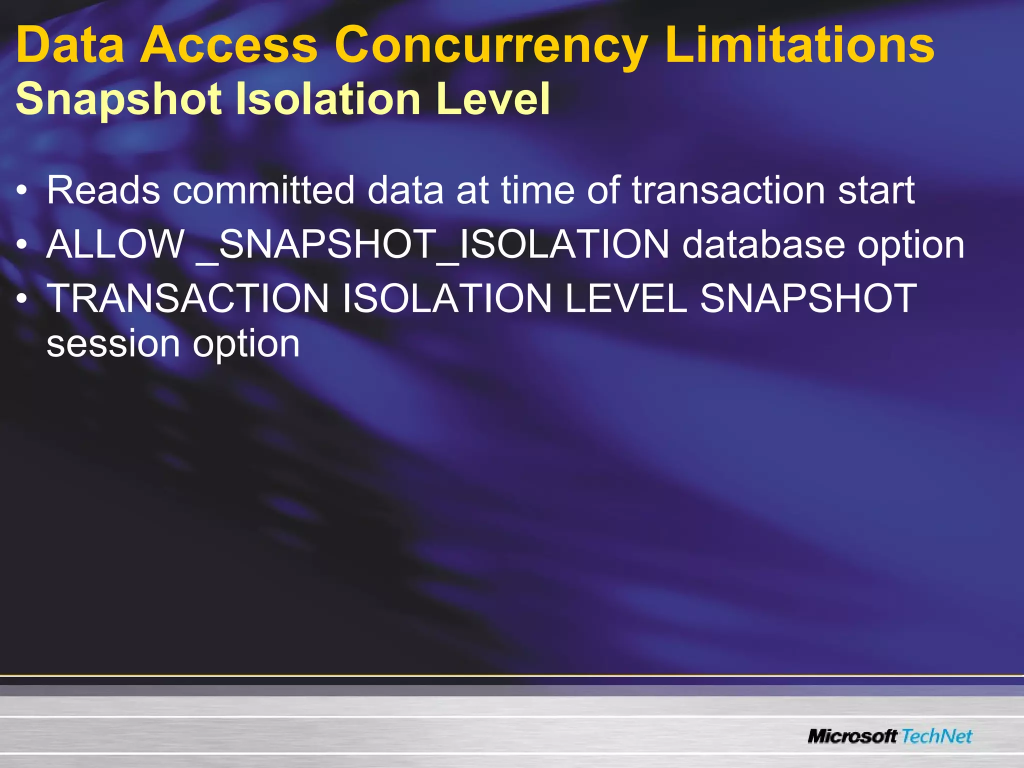 Data Access Concurrency Limitations   Snapshot Isolation Level Reads committed data at time of transaction start ALLOW _SNAPSHOT_ISOLATION database option TRANSACTION ISOLATION LEVEL SNAPSHOT session option 