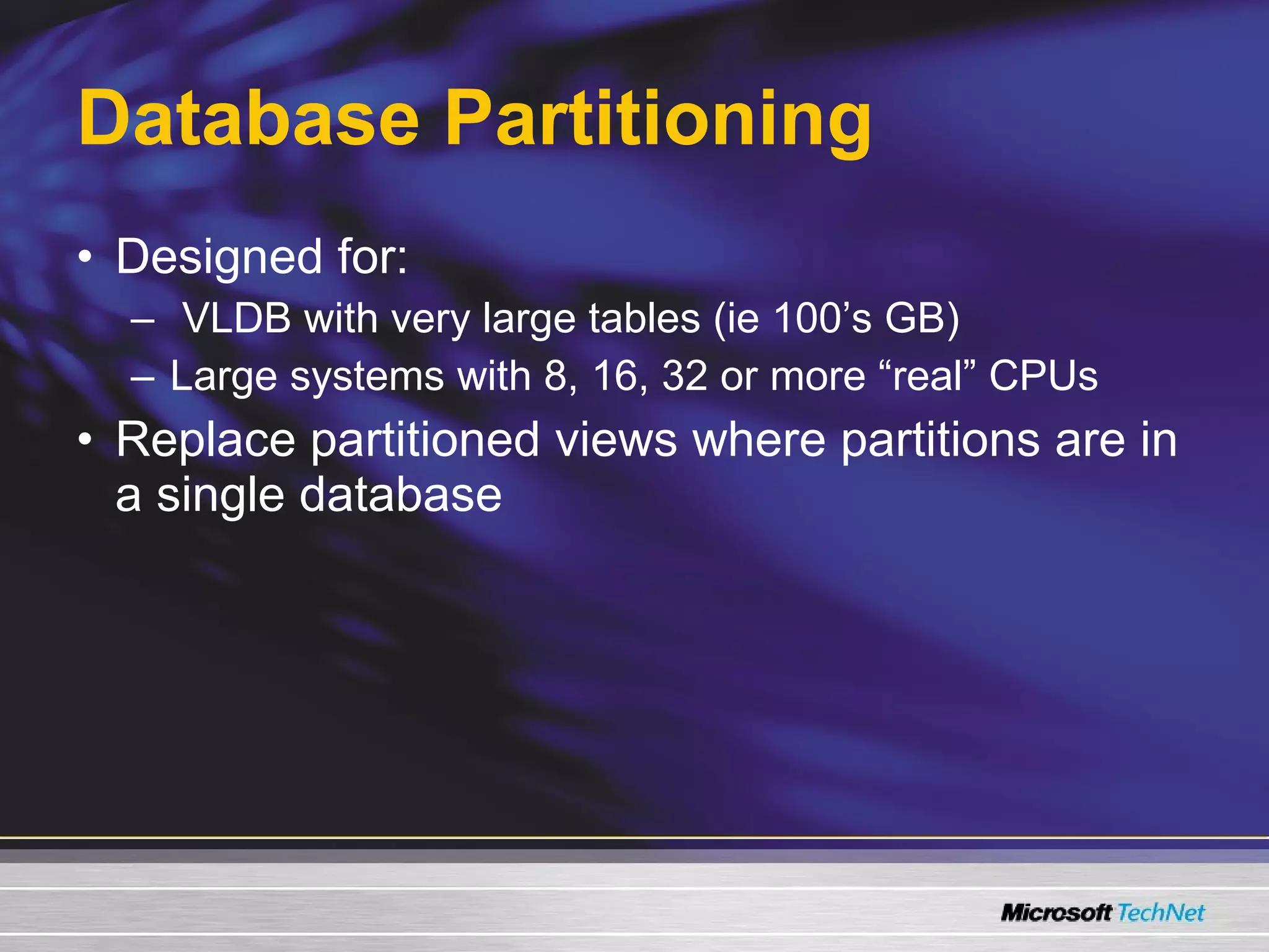 Database Partitioning Designed for: VLDB with very large tables (ie 100’s GB) Large systems with 8, 16, 32 or more “real” CPUs Replace partitioned views where partitions are in a single database  