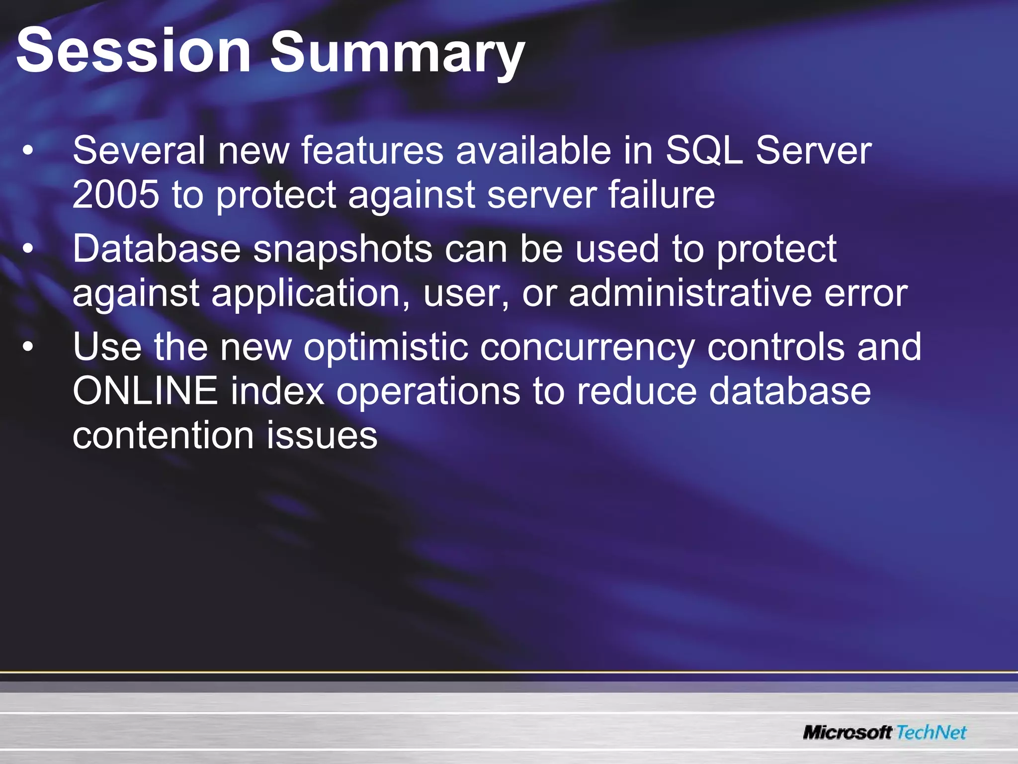 Session  Summary Several new features available in SQL Server 2005 to protect against server failure Database snapshots can be used to protect against application, user, or administrative error Use the new optimistic concurrency controls and ONLINE index operations to reduce database contention issues 