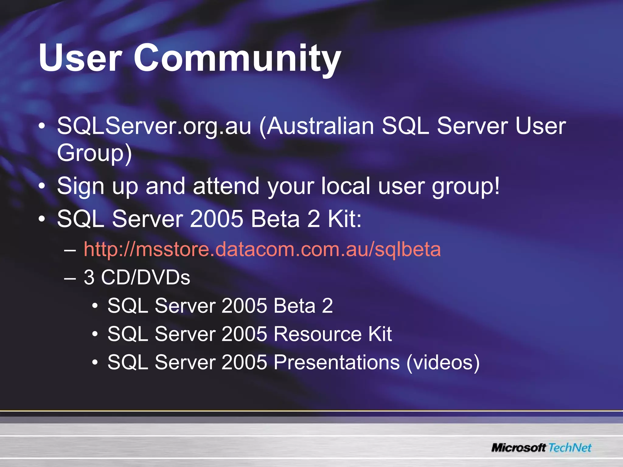 User Community SQLServer.org.au (Australian SQL Server User Group) Sign up and attend your local user group! SQL Server 2005 Beta 2 Kit: http://msstore.datacom.com.au/sqlbeta 3 CD/DVDs SQL Server 2005 Beta 2 SQL Server 2005 Resource Kit SQL Server 2005 Presentations (videos) 