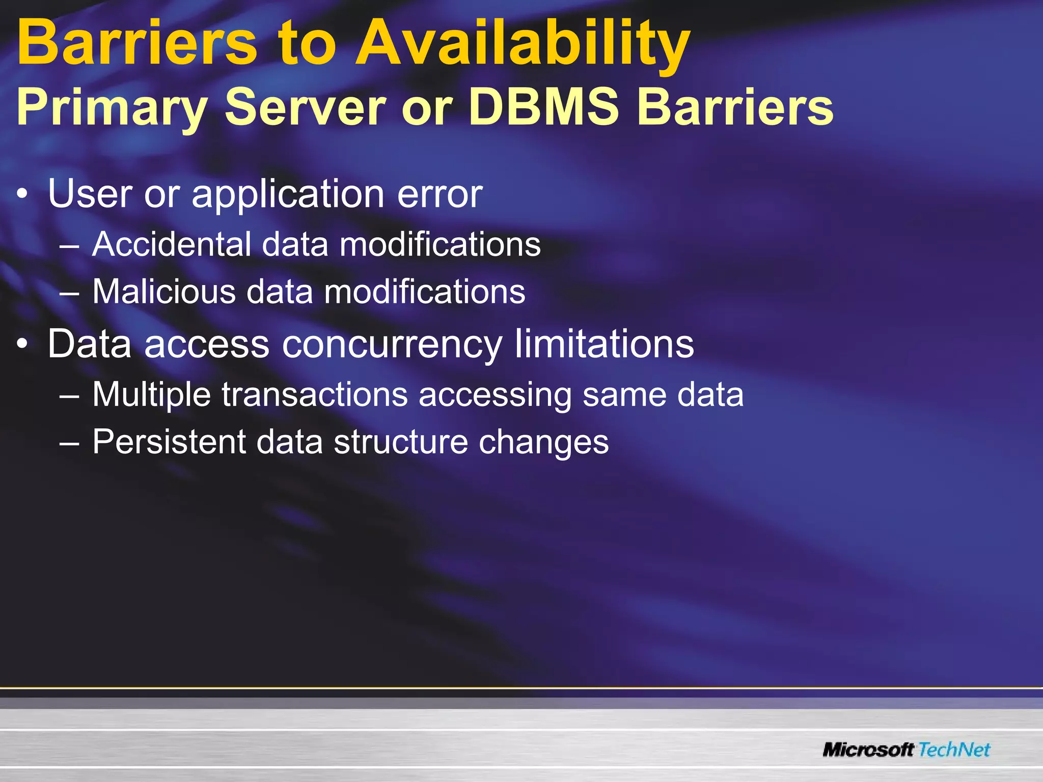 Barriers to Availability   Primary Server or DBMS Barriers User or application error Accidental data modifications Malicious data modifications Data access concurrency limitations Multiple transactions accessing same data Persistent data structure changes 
