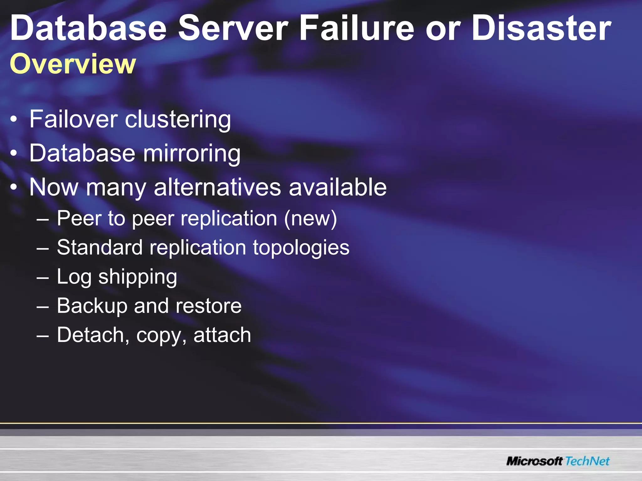 Database Server Failure or Disaster  Overview Failover clustering Database mirroring Now many alternatives available Peer to peer replication (new) Standard replication topologies Log shipping Backup and restore Detach, copy, attach 