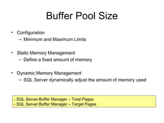 Buffer Pool Size
• Configuration
– Minimum and Maximum Limits
• Static Memory Management
– Define a fixed amount of memory
• Dynamic Memory Management
– SQL Server dynamically adjust the amount of memory used
- SQL Server:Buffer Manager – Total Pages
- SQL Server:Buffer Manager – Target Pages
 