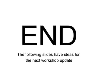 ENDThe following slides have ideas for
the next workshop update
 