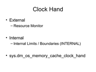 Clock Hand
• External
– Resource Monitor
• Internal
– Internal Limits / Boundaries (INTERNAL)
• sys.dm_os_memory_cache_clock_hand
 