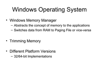 Windows Operating System
• Windows Memory Manager
– Abstracts the concept of memory to the applications
– Switches data from RAM to Paging File or vice-versa
• Trimming Memory
• Different Platform Versions
– 32/64-bit Implementations
 