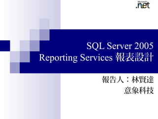 SQL Server 2005
Reporting Services 報表設計

              報告人：林賢達
                 意象科技
 