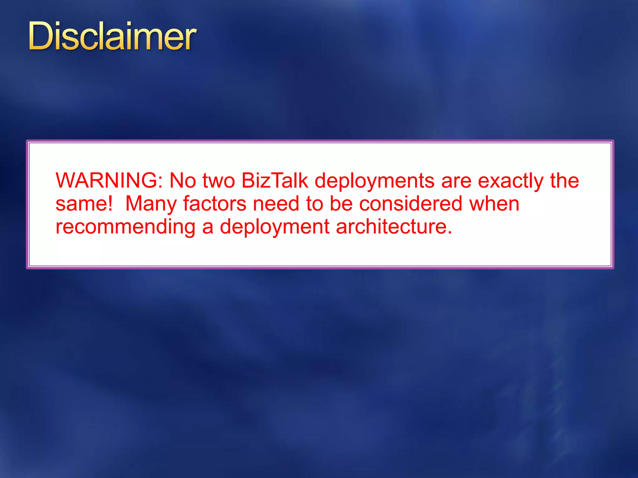WARNING: No two BizTalk deployments are exactly the
same! Many factors need to be considered when
recommending a deployment architecture.
 