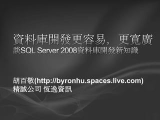 資料庫開發更容易，更寬廣 談SQL Server 2008資料庫開發新知識 胡百敬(http://byronhu.spaces.live.com) 精誠公司 恆逸資訊 